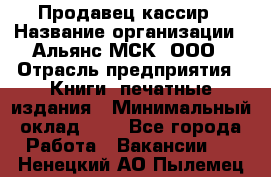 Продавец кассир › Название организации ­ Альянс-МСК, ООО › Отрасль предприятия ­ Книги, печатные издания › Минимальный оклад ­ 1 - Все города Работа » Вакансии   . Ненецкий АО,Пылемец д.